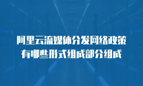 阿里云流媒体分发网络政策有哪些形式组成部分组成