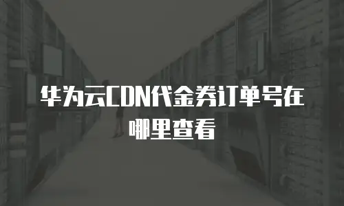华为云CDN代金券订单号在哪里查看