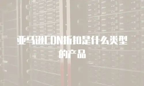 亚马逊CDN折扣是什么类型的产品