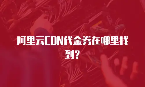 阿里云CDN代金券在哪里找到？