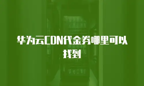 华为云CDN代金券哪里可以找到
