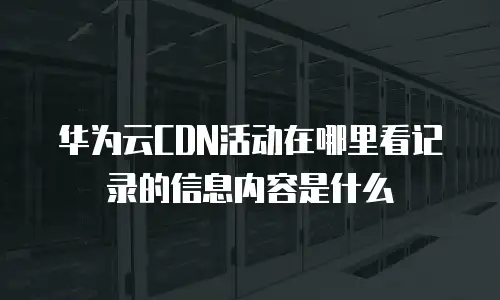 华为云CDN活动在哪里看记录的信息内容是什么