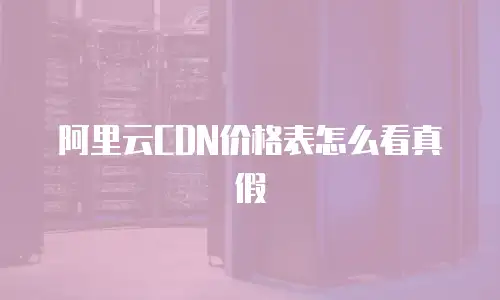 阿里云CDN价格表怎么看真假
