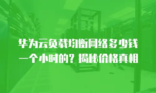 华为云负载均衡网络多少钱一个小时的？揭秘价格真相