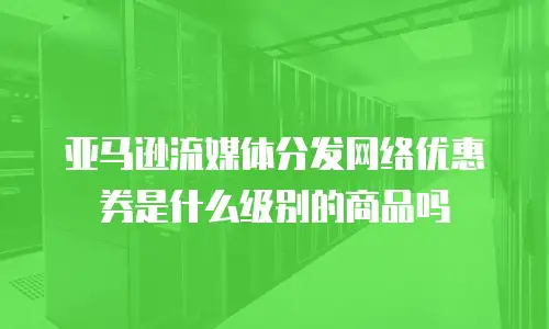 亚马逊流媒体分发网络优惠券是什么级别的商品吗