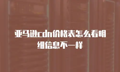 亚马逊cdn价格表怎么看明细信息不一样