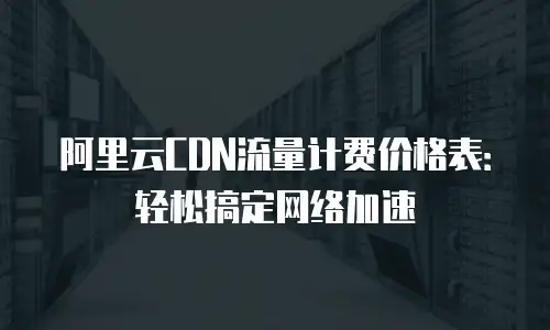 阿里云CDN流量计费价格表：轻松搞定网络加速