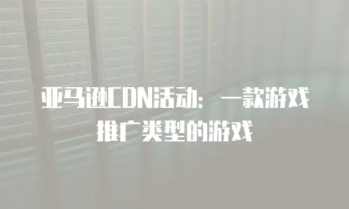 亚马逊CDN活动：一款游戏推广类型的游戏