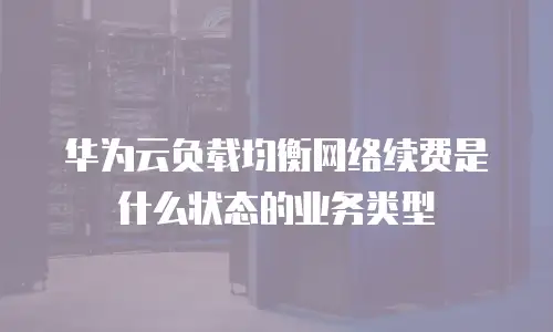 华为云负载均衡网络续费是什么状态的业务类型