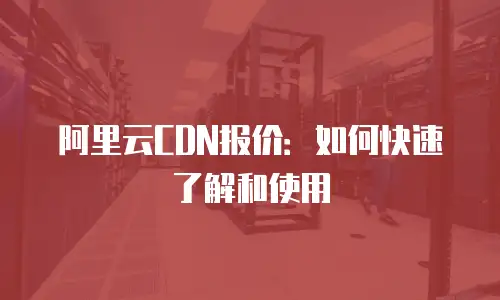 阿里云CDN报价：如何快速了解和使用