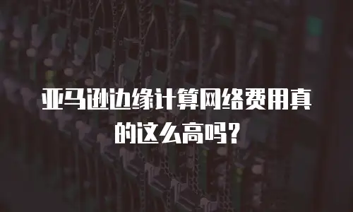 亚马逊边缘计算网络费用真的这么高吗？