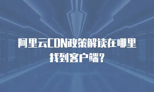 阿里云CDN政策解读在哪里找到客户端？