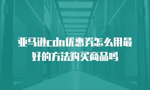 亚马逊cdn优惠券怎么用最好的方法购买商品吗