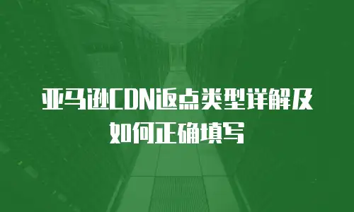 亚马逊CDN返点类型详解及如何正确填写