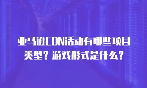 亚马逊CDN活动有哪些项目类型？游戏形式是什么？