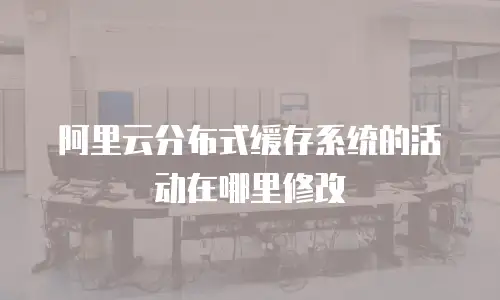 阿里云分布式缓存系统的活动在哪里修改