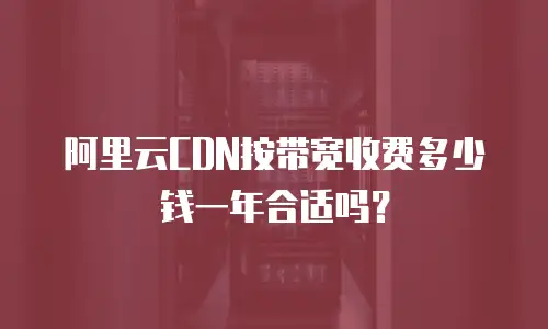 阿里云CDN按带宽收费多少钱一年合适吗？
