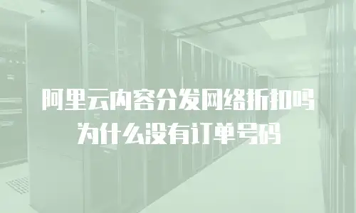 阿里云内容分发网络折扣吗为什么没有订单号码