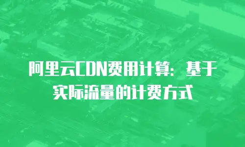 阿里云CDN费用计算：基于实际流量的计费方式