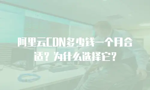 阿里云CDN多少钱一个月合适？为什么选择它？
