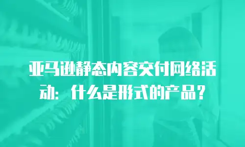 亚马逊静态内容交付网络活动：什么是形式的产品？