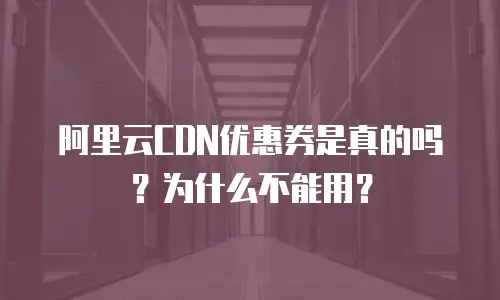 阿里云CDN优惠券是真的吗？为什么不能用？