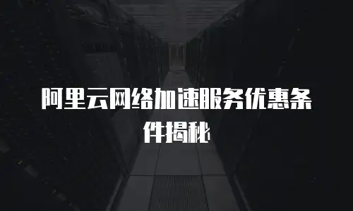 阿里云网络加速服务优惠条件揭秘