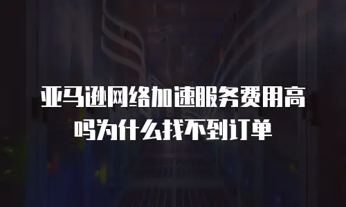 亚马逊网络加速服务费用高吗为什么找不到订单