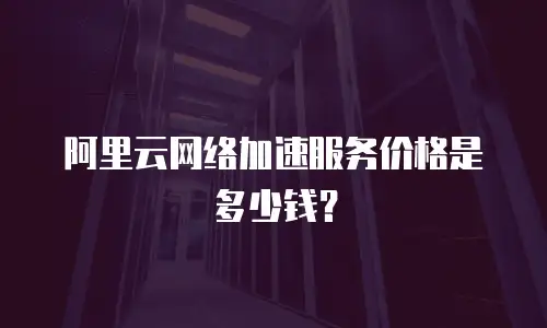 阿里云网络加速服务价格是多少钱？