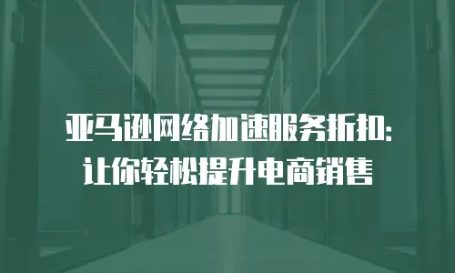 亚马逊网络加速服务折扣：让你轻松提升电商销售