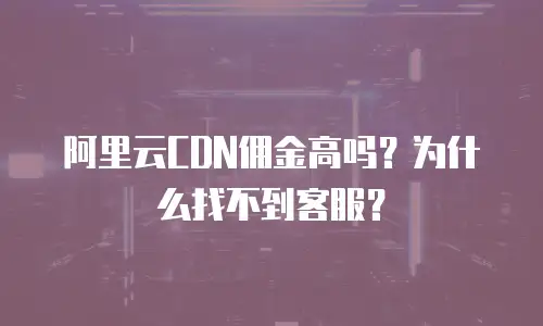 阿里云CDN佣金高吗？为什么找不到客服？