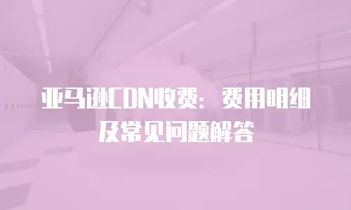 亚马逊CDN收费：费用明细及常见问题解答