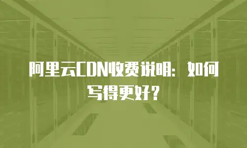 阿里云CDN收费说明：如何写得更好？