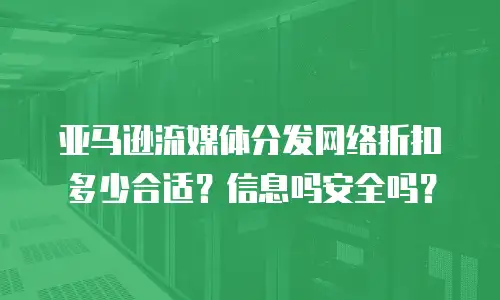 亚马逊流媒体分发网络折扣多少合适？信息吗安全吗？