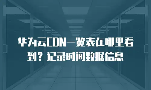 华为云CDN一览表在哪里看到？记录时间数据信息