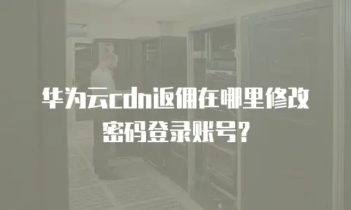 华为云cdn返佣在哪里修改密码登录账号？
