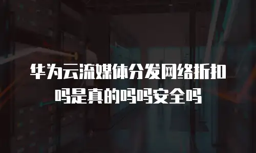 华为云流媒体分发网络折扣吗是真的吗吗安全吗