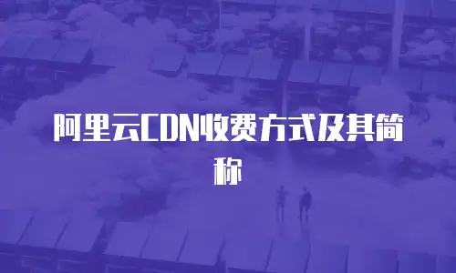 阿里云CDN收费方式及其简称