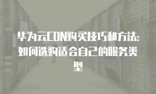 华为云CDN购买技巧和方法：如何选购适合自己的服务类型
