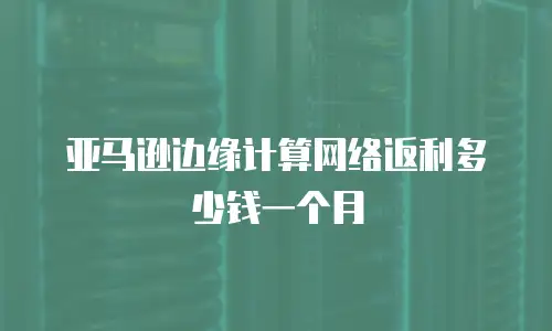 亚马逊边缘计算网络返利多少钱一个月