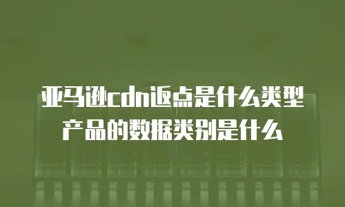 亚马逊cdn返点是什么类型产品的数据类别是什么