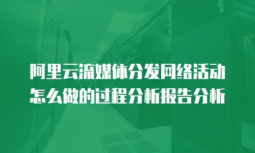 阿里云流媒体分发网络活动怎么做的过程分析报告分析