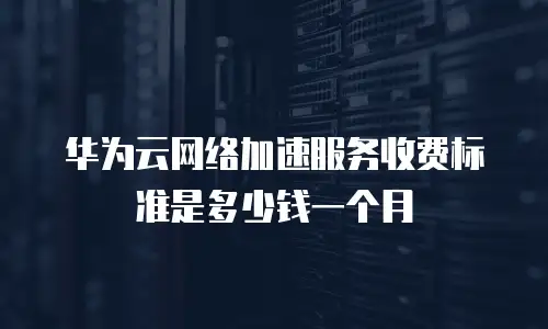 华为云网络加速服务收费标准是多少钱一个月