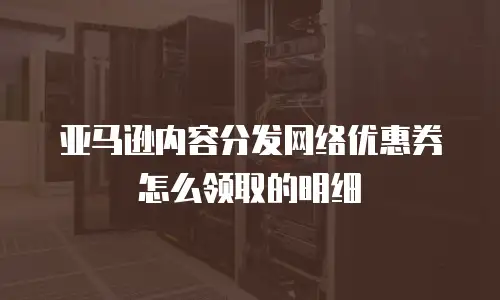 亚马逊内容分发网络优惠券怎么领取的明细