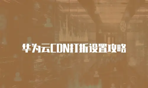 华为云CDN打折设置攻略