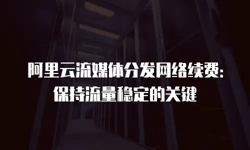 阿里云流媒体分发网络续费：保持流量稳定的关键