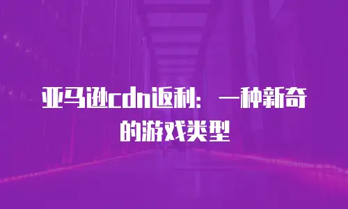 亚马逊cdn返利：一种新奇的游戏类型