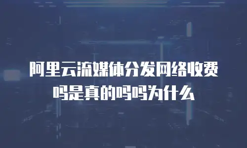 阿里云流媒体分发网络收费吗是真的吗吗为什么