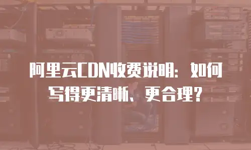 阿里云CDN收费说明：如何写得更清晰、更合理？