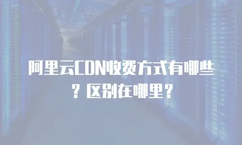 阿里云CDN收费方式有哪些？区别在哪里？